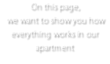 On this page, we want to show you how everything works in our apartment