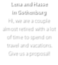Lena and Hasse in Gothenburg Hi, we are a couple almost retired with a lot of time to spend on travel and vacations. Give us a proposal!
